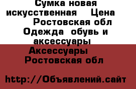 Сумка новая искусственная  › Цена ­ 500 - Ростовская обл. Одежда, обувь и аксессуары » Аксессуары   . Ростовская обл.